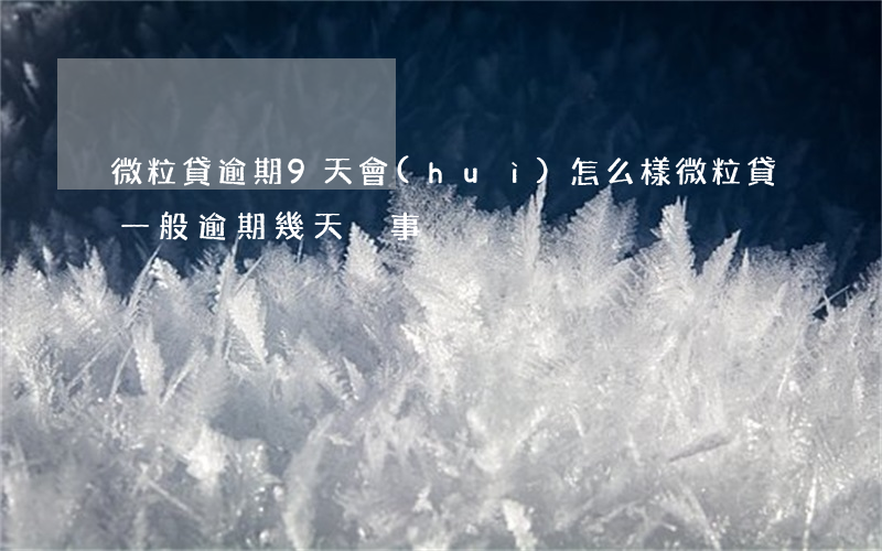 微粒貸逾期9天會(huì)怎么樣(微粒貸一般逾期幾天沒事)