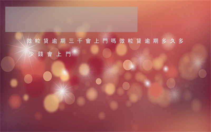 微粒貸逾期三千會上門嗎(微粒貸逾期多久多少錢會上門)