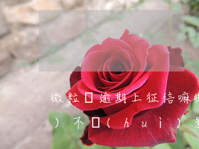微粒貸逾期上征信嘛(微粒貸逾期會(huì)不會(huì)影響信用卡)
