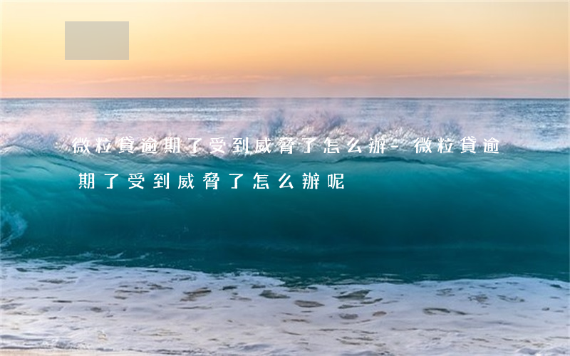 微粒貸逾期了受到威脅了怎么辦-微粒貸逾期了受到威脅了怎么辦呢