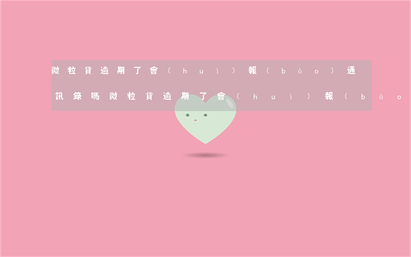 微粒貸逾期了會(huì)報(bào)通訊錄嗎(微粒貸逾期了會(huì)報(bào)通訊錄嗎)