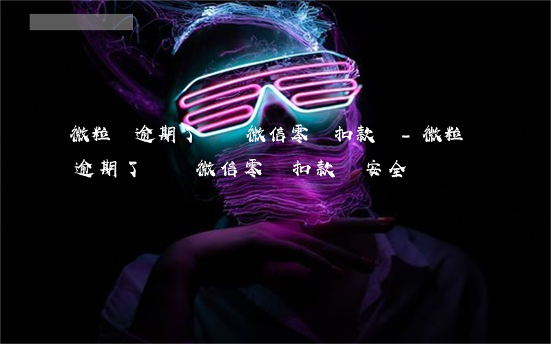 微粒貸逾期了會從微信零錢扣款嗎-微粒貸逾期了會從微信零錢扣款嗎安全嗎