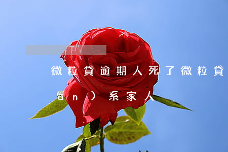 微粒貸逾期人死了(微粒貸逾期多久聯(lián)系家人)