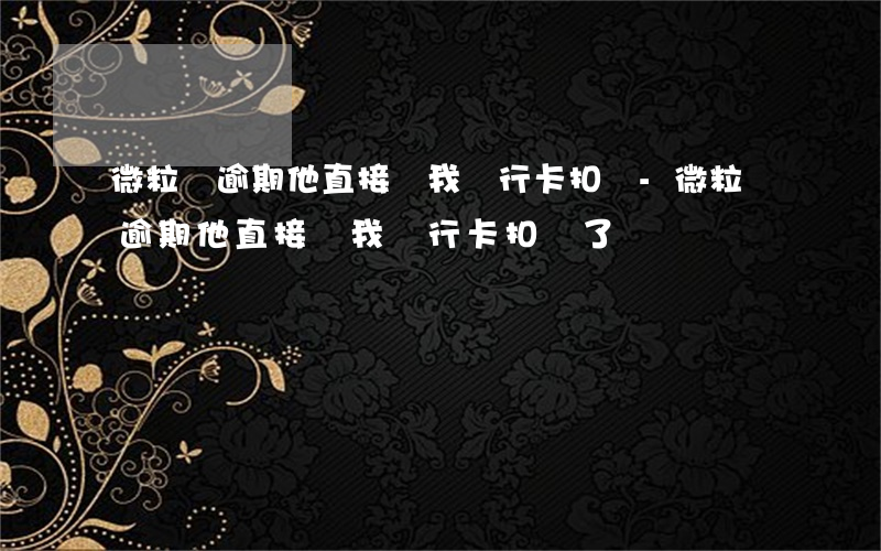 微粒貸逾期他直接從我銀行卡扣錢-微粒貸逾期他直接從我銀行卡扣錢了