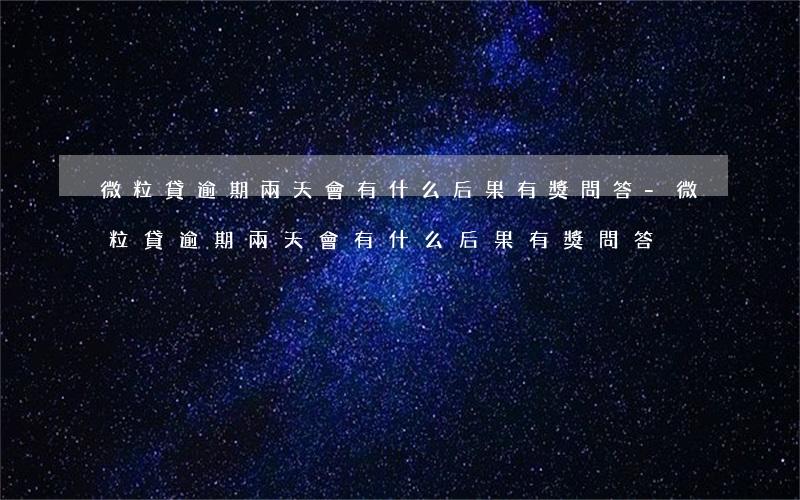 微粒貸逾期兩天會有什么后果?有獎問答-微粒貸逾期兩天會有什么后果?,有獎問答