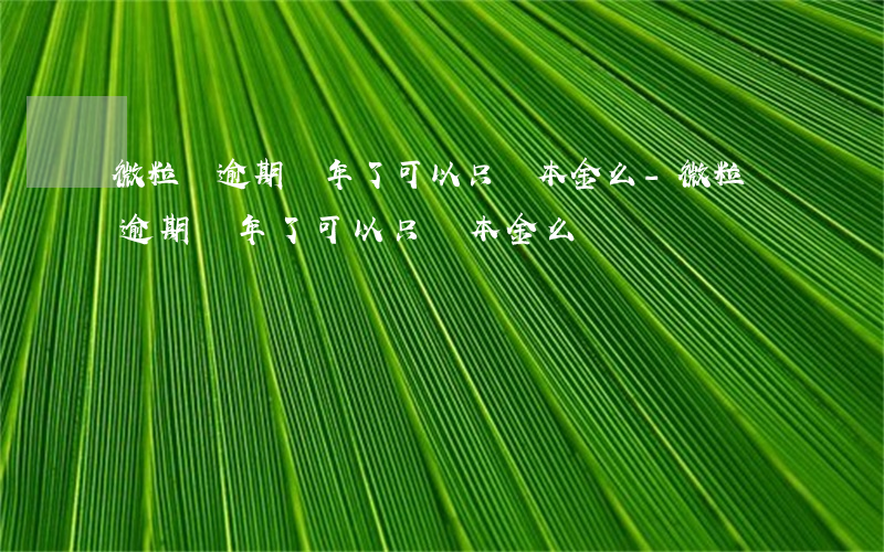 微粒貸逾期兩年了可以只還本金么-微粒貸逾期兩年了可以只還本金么嗎