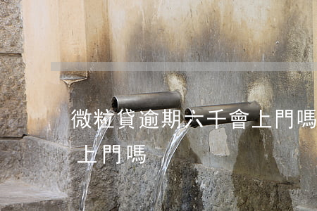 微粒貸逾期六千會上門嗎 微粒貸逾期六千會上門嗎