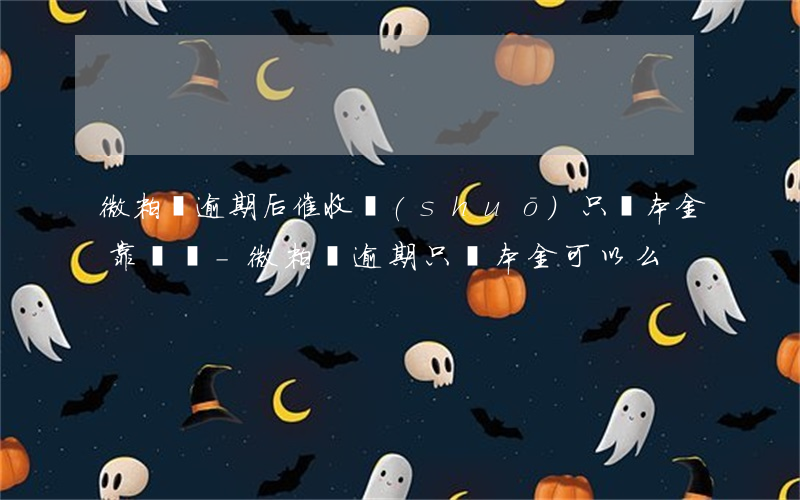 微粒貸逾期后催收說(shuō)只還本金靠譜嗎-微粒貸逾期只還本金可以么?