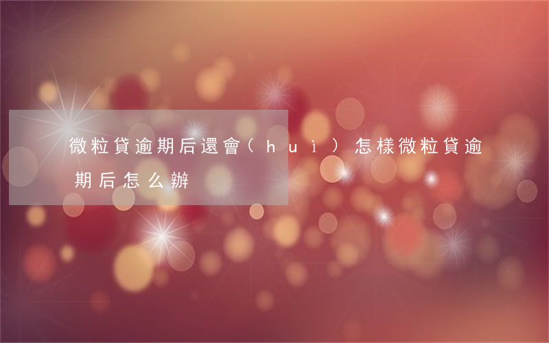 微粒貸逾期后還會(huì)怎樣(微粒貸逾期后怎么辦)