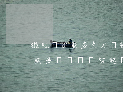 微粒貸逾期多久才會被終止分期-微粒貸逾期多長時間會被起訴?