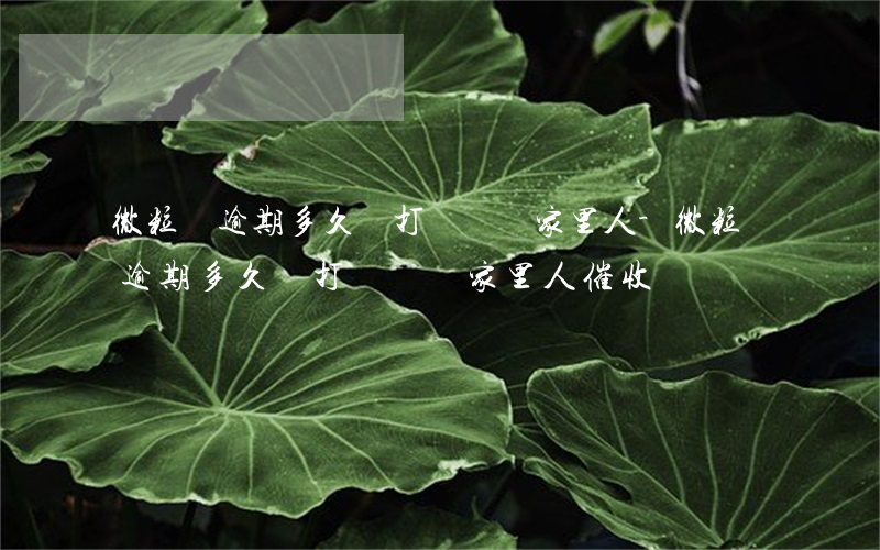 微粒貸逾期多久會打電話給家里人-微粒貸逾期多久會打電話給家里人催收