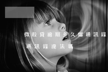 微粒貸逾期多久爆通訊錄(微粒貸逾期多久爆通訊錄違法嗎)