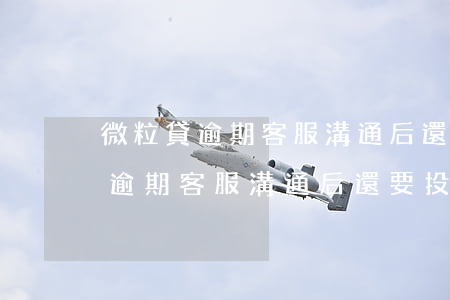 微粒貸逾期客服溝通后還要投訴嗎-微粒貸逾期客服溝通后還要投訴嗎怎么辦