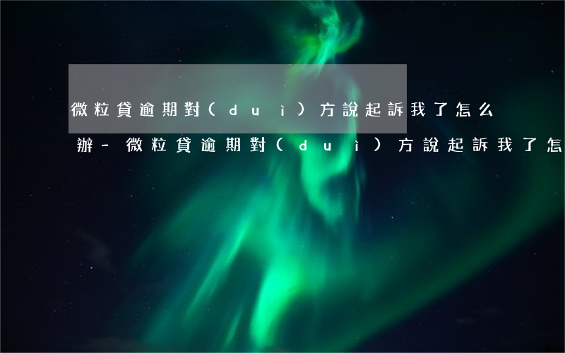 微粒貸逾期對(duì)方說起訴我了怎么辦-微粒貸逾期對(duì)方說起訴我了怎么辦呢
