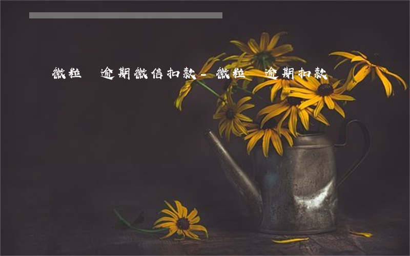 微粒貸逾期微信扣款-微粒貸逾期扣款時間