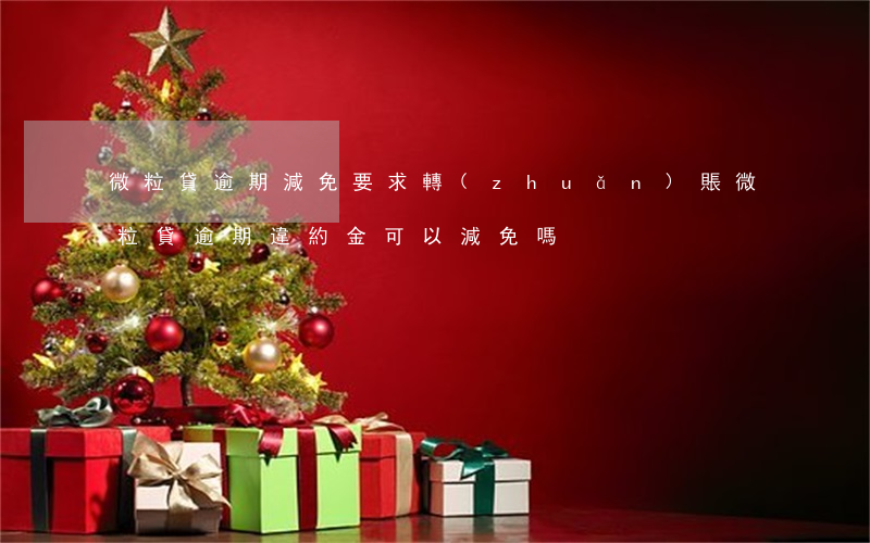 微粒貸逾期減免要求轉(zhuǎn)賬(微粒貸逾期違約金可以減免嗎)