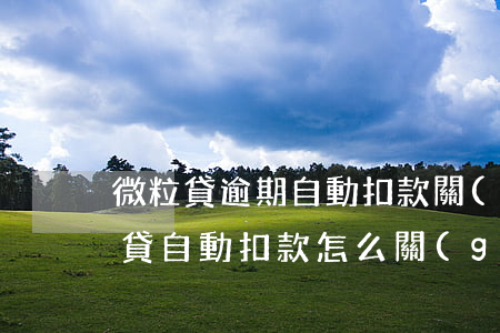 微粒貸逾期自動扣款關(guān)閉(微粒貸自動扣款怎么關(guān)閉)