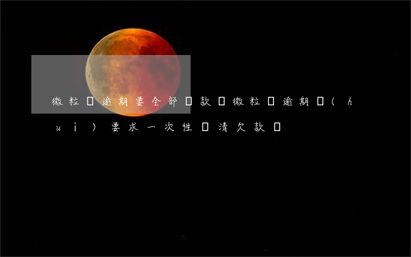 微粒貸逾期要全部還款嗎(微粒貸逾期會(huì)要求一次性還清欠款嗎?)