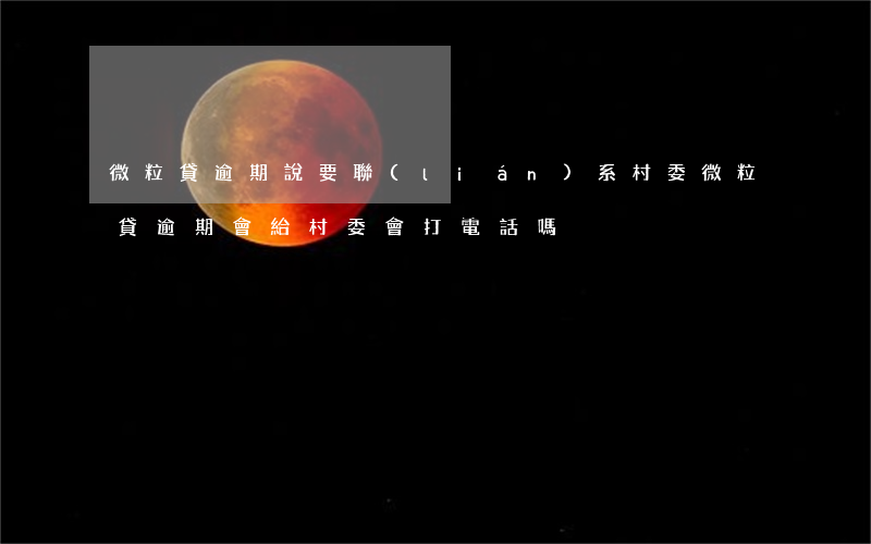 微粒貸逾期說要聯(lián)系村委(微粒貸逾期會給村委會打電話嗎)