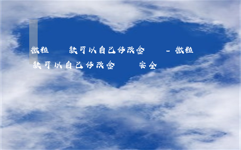 微粒貸還款可以自己修改金額嗎-微粒貸還款可以自己修改金額嗎安全嗎