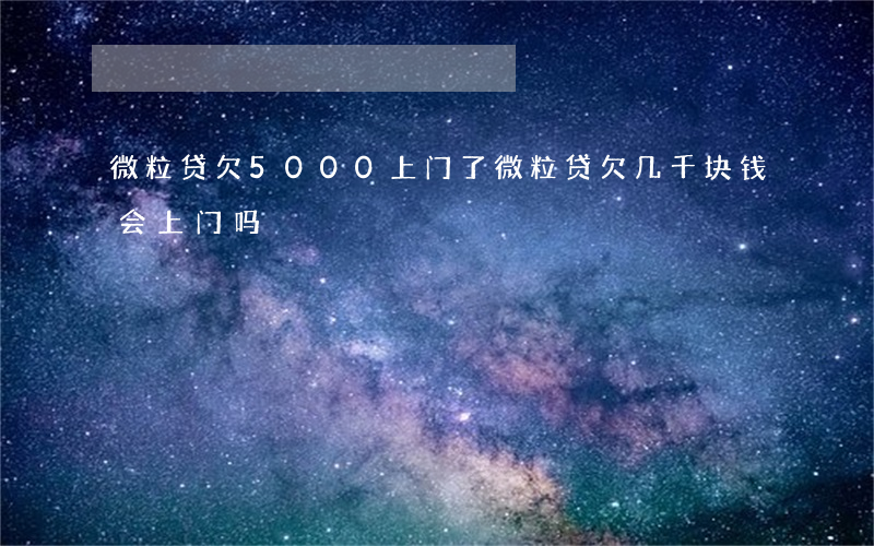微粒贷欠5000上门了(微粒贷欠几千块钱会上门吗?)