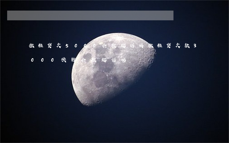 微粒贷欠5000会被起诉吗(微粒贷欠款3000块钱会被起诉吗)