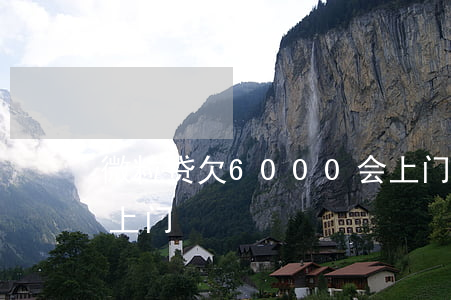 微粒贷欠6000会上门不(微粒贷欠六千已上门)