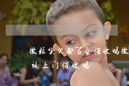 微粒贷欠四百会催收吗(微粒贷逾期一千多会被上门催收吗)
