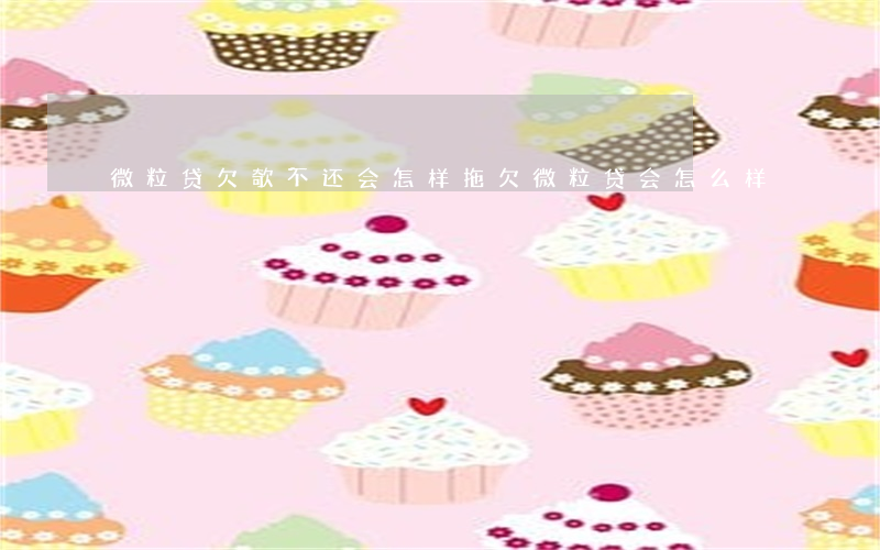 微粒贷欠欹不还会怎样(拖欠微粒贷会怎么样)