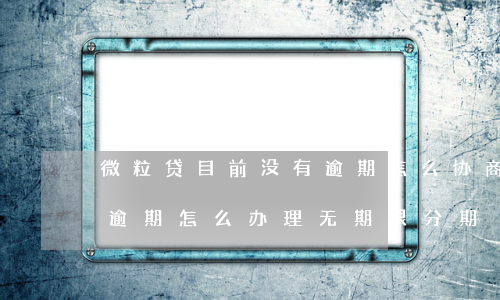 微粒贷目前没有逾期怎么协商分期-微粒贷逾期怎么办理无期限分期