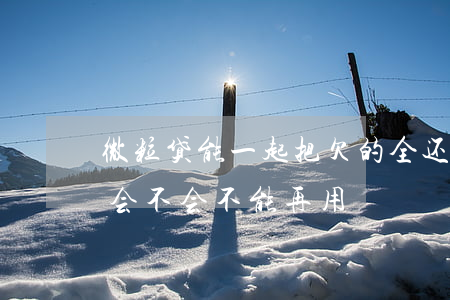 微粒贷能一起把欠的全还了吗(微粒贷全还完,会不会不能再用)