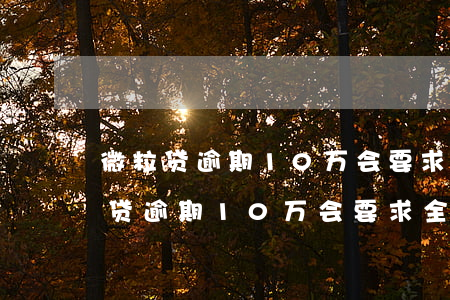 微粒贷逾期10万会要求全款结清吗-微粒贷逾期10万会要求全款结清吗是真的吗