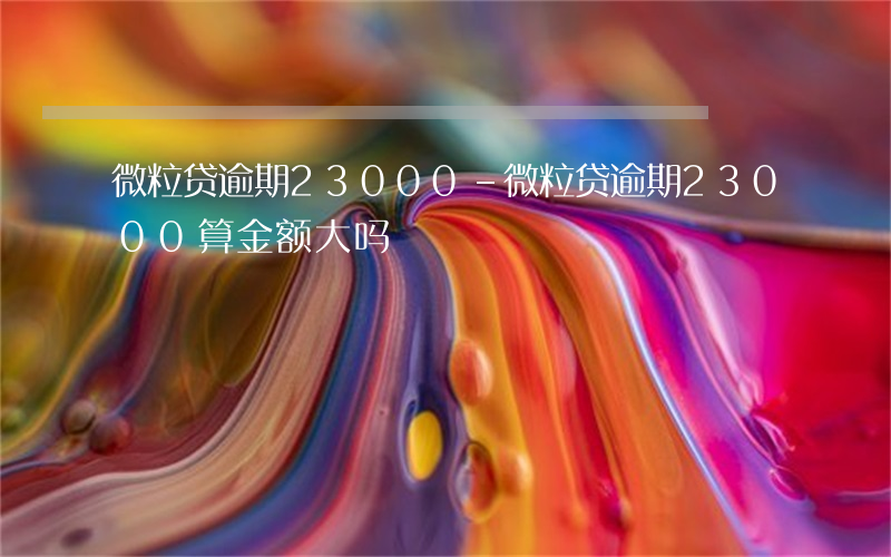 微粒贷逾期23000-微粒贷逾期23000算金额大吗