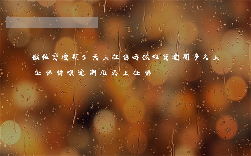 微粒贷逾期5天上征信吗(微粒贷逾期多久上征信?借呗逾期几天上征信)