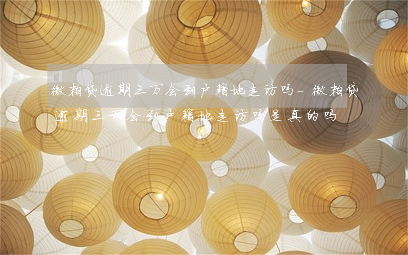 微粒贷逾期三万会到户籍地走访吗-微粒贷逾期三万会到户籍地走访吗是真的吗