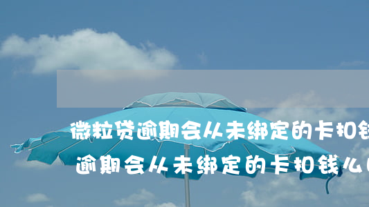 微粒贷逾期会从未绑定的卡扣钱么-微粒贷逾期会从未绑定的卡扣钱么吗