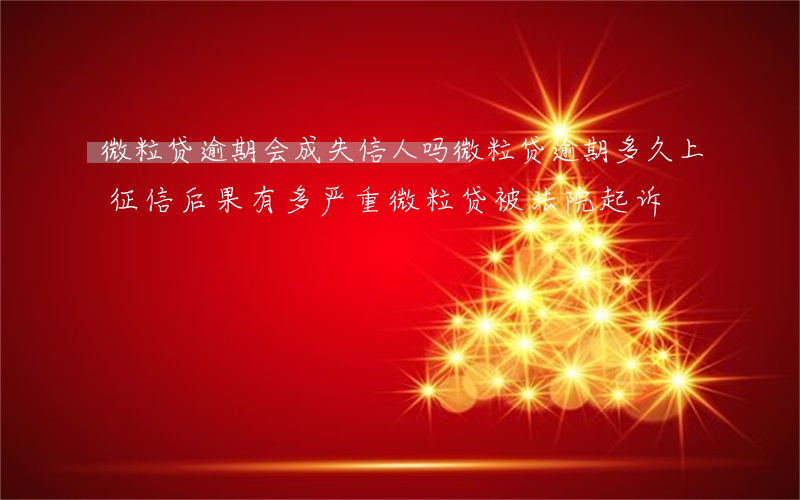 微粒贷逾期会成失信人吗(微粒贷逾期多久上征信?后果有多严重?微粒贷被法院起诉)