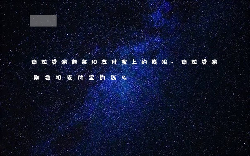 微粒贷逾期会扣支付宝上的钱吗-微粒贷逾期会扣支付宝的钱么