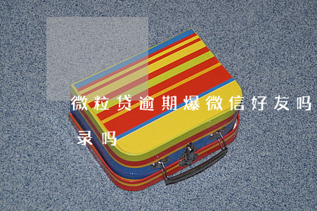 微粒贷逾期爆微信好友吗(微粒贷会爆你通讯录吗)
