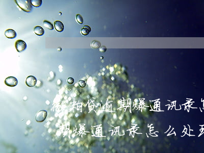 微粒贷逾期爆通讯录怎么处理呢-微粒贷逾期爆通讯录怎么处理呢知乎
