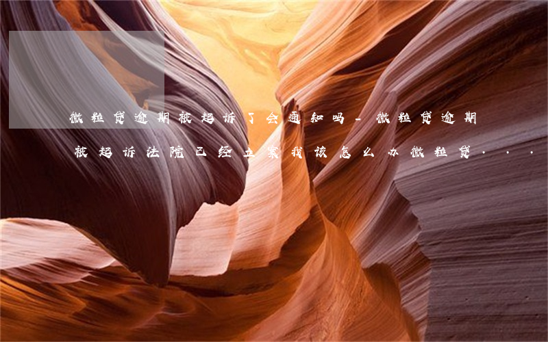微粒贷逾期被起诉了会通知吗-微粒贷逾期被起诉,法院已经立案,我该怎么办?微粒贷...