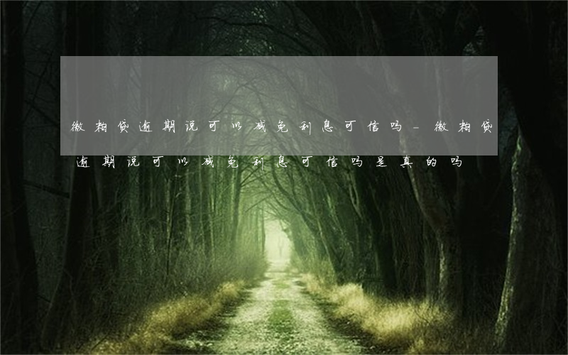微粒贷逾期说可以减免利息可信吗-微粒贷逾期说可以减免利息可信吗是真的吗