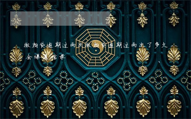 微粒贷逾期过两次(微粒贷逾期过两次了多久会爆通信录)