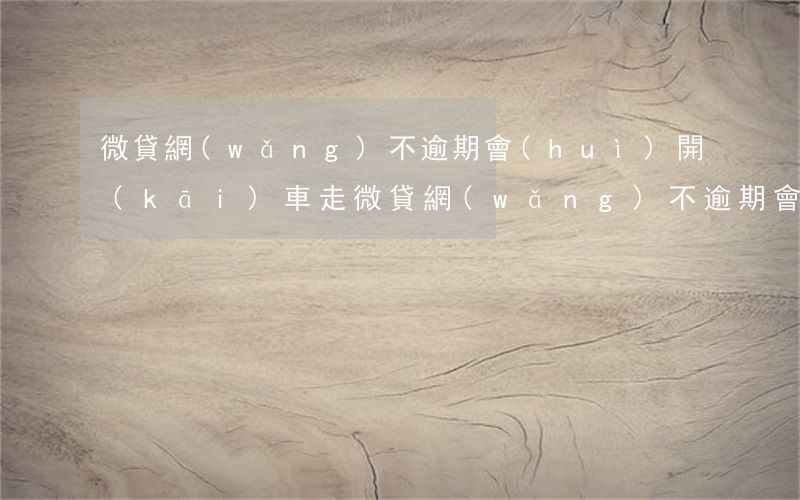 微貸網(wǎng)不逾期會(huì)開(kāi)車走(微貸網(wǎng)不逾期會(huì)開(kāi)車走)
