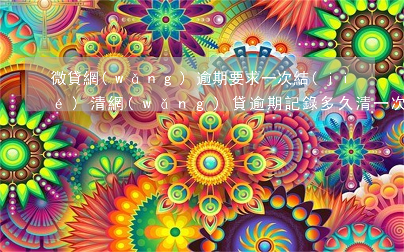 微貸網(wǎng)逾期要求一次結(jié)清(網(wǎng)貸逾期記錄多久清一次)
