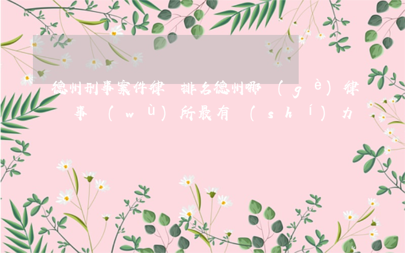 德州刑事案件律師排名(德州哪個(gè)律師事務(wù)所最有實(shí)力)