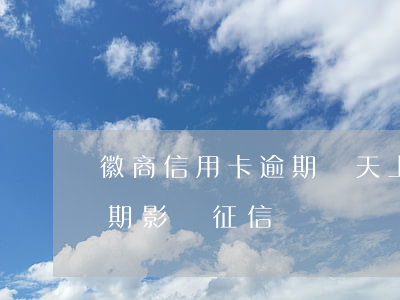 徽商信用卡逾期幾天上征信(七年前信用卡逾期影響征信嗎)