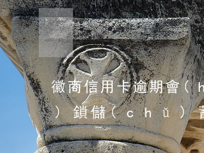 徽商信用卡逾期會(huì)不會(huì)鎖儲(chǔ)蓄卡（徽商信用卡逾期會(huì)不會(huì)鎖儲(chǔ)蓄卡）