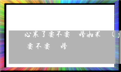 心累了要不要離婚(如果覺(jué)得累了要不要離婚)