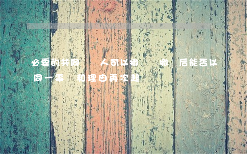 必要的共同訴訟人可以撤訴嗎(撤訴后能否以同一事實和理由再次起訴)